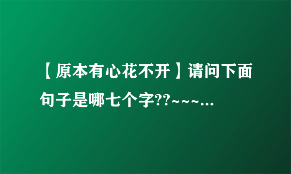 【原本有心花不开】请问下面句子是哪七个字??~~~原本有心花不开偶尔有....