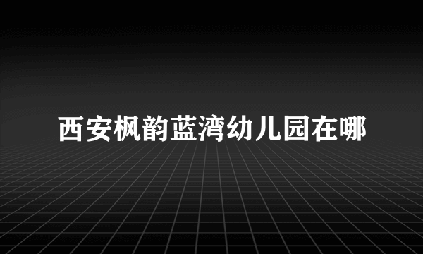 西安枫韵蓝湾幼儿园在哪