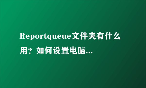 Reportqueue文件夹有什么用？如何设置电脑不生成Reportqueue文件－飞外