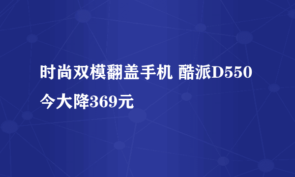 时尚双模翻盖手机 酷派D550今大降369元