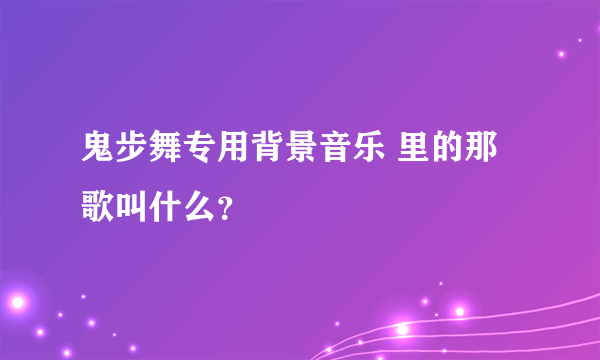 鬼步舞专用背景音乐 里的那歌叫什么？