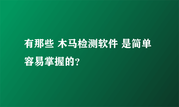 有那些 木马检测软件 是简单容易掌握的？