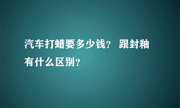 汽车打蜡要多少钱？ 跟封釉有什么区别？