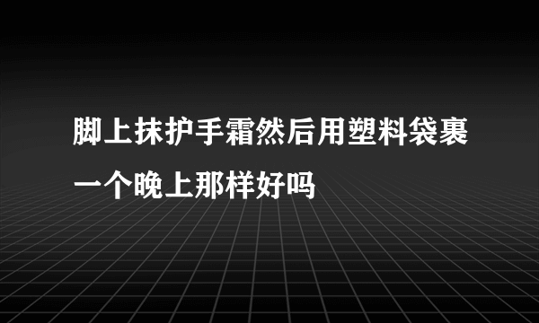 脚上抹护手霜然后用塑料袋裹一个晚上那样好吗