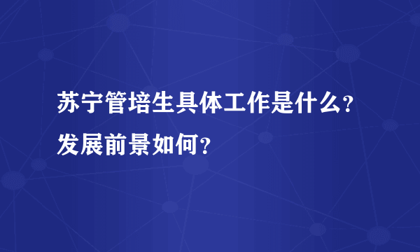 苏宁管培生具体工作是什么？发展前景如何？