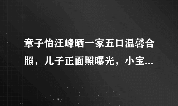 章子怡汪峰晒一家五口温馨合照，儿子正面照曝光，小宝长得更像谁？