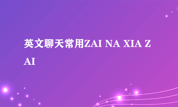 英文聊天常用ZAI NA XIA ZAI