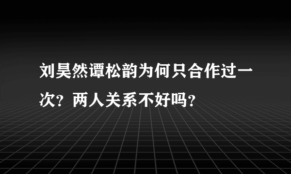 刘昊然谭松韵为何只合作过一次？两人关系不好吗？