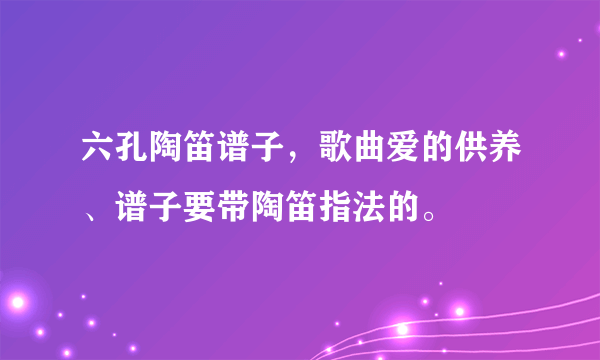 六孔陶笛谱子，歌曲爱的供养、谱子要带陶笛指法的。