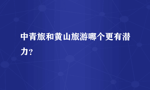 中青旅和黄山旅游哪个更有潜力？