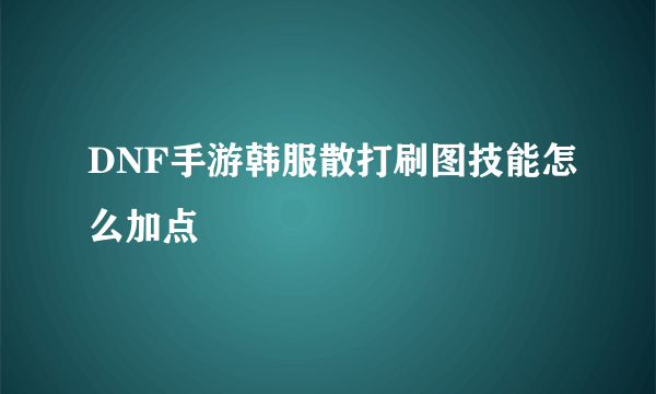 DNF手游韩服散打刷图技能怎么加点