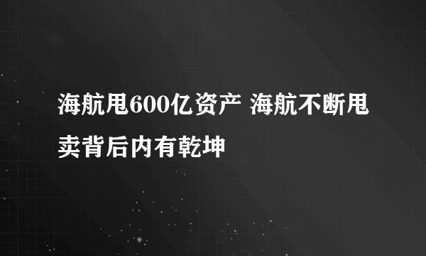 海航甩600亿资产 海航不断甩卖背后内有乾坤