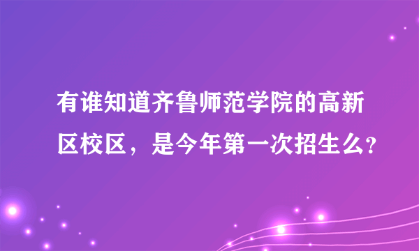 有谁知道齐鲁师范学院的高新区校区，是今年第一次招生么？