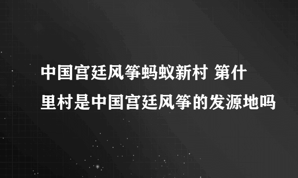 中国宫廷风筝蚂蚁新村 第什里村是中国宫廷风筝的发源地吗