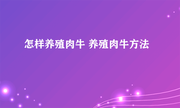 怎样养殖肉牛 养殖肉牛方法