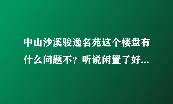 中山沙溪骏逸名苑这个楼盘有什么问题不？听说闲置了好多年，这个月准备开盘，知道的请回答下，谢谢！