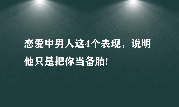 恋爱中男人这4个表现，说明他只是把你当备胎!