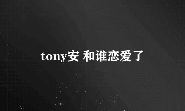 tony安 和谁恋爱了