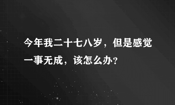 今年我二十七八岁，但是感觉一事无成，该怎么办？