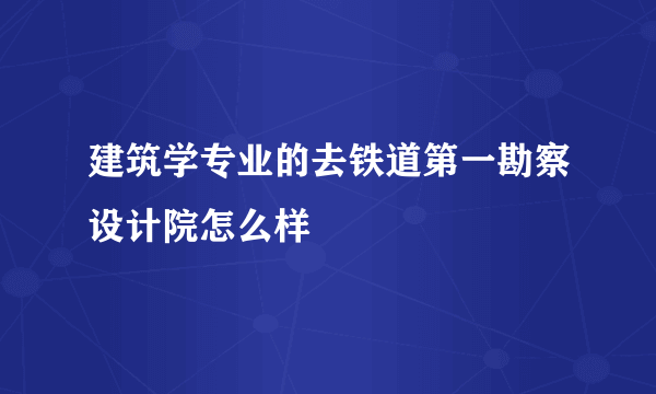 建筑学专业的去铁道第一勘察设计院怎么样