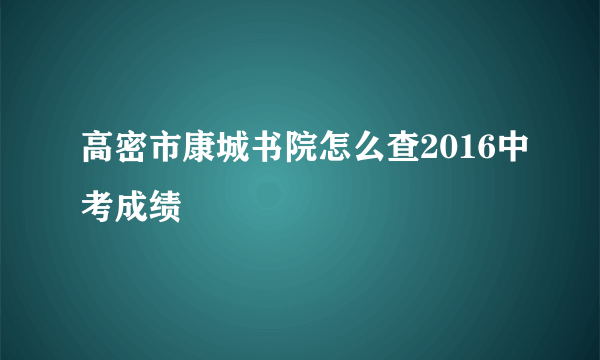 高密市康城书院怎么查2016中考成绩