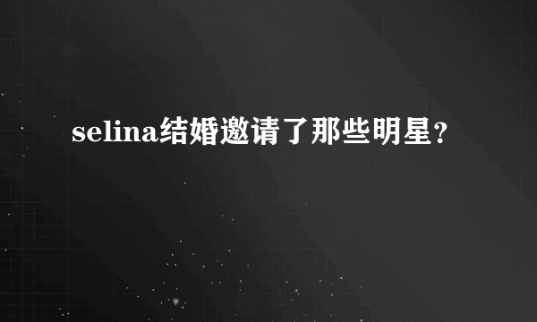 selina结婚邀请了那些明星？