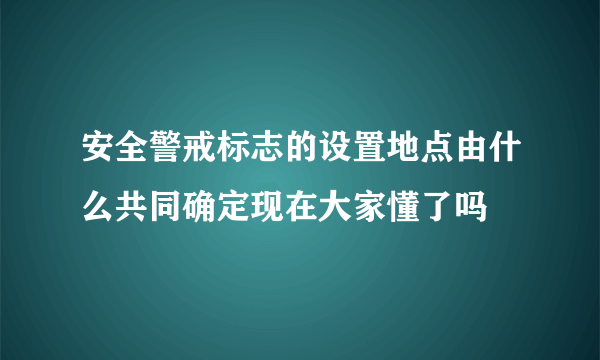 安全警戒标志的设置地点由什么共同确定现在大家懂了吗