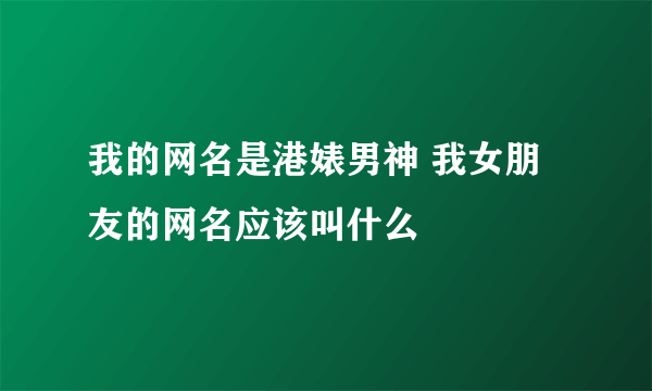 我的网名是港婊男神 我女朋友的网名应该叫什么