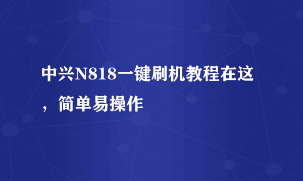 中兴N818一键刷机教程在这，简单易操作