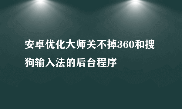 安卓优化大师关不掉360和搜狗输入法的后台程序