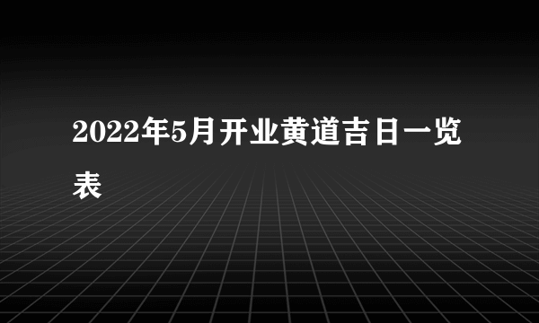 2022年5月开业黄道吉日一览表