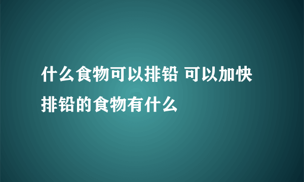 什么食物可以排铅 可以加快排铅的食物有什么