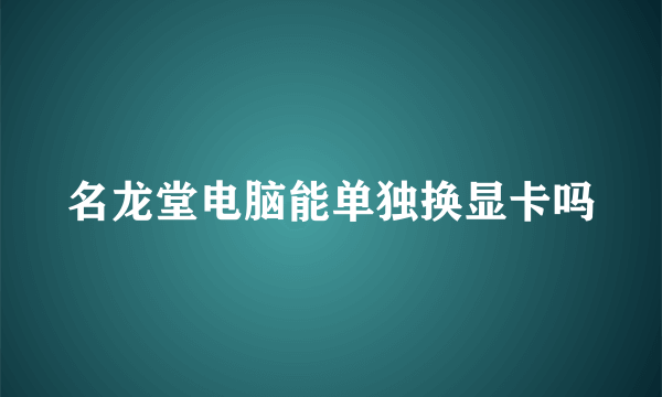 名龙堂电脑能单独换显卡吗