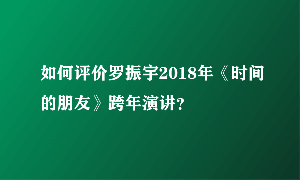 如何评价罗振宇2018年《时间的朋友》跨年演讲？