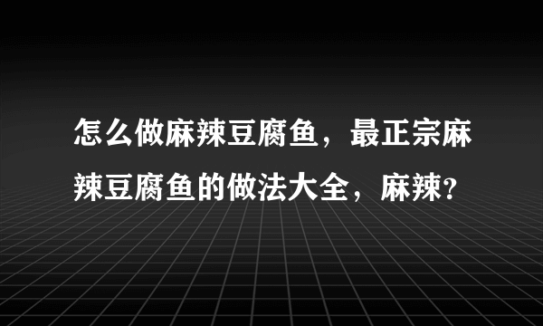 怎么做麻辣豆腐鱼，最正宗麻辣豆腐鱼的做法大全，麻辣？