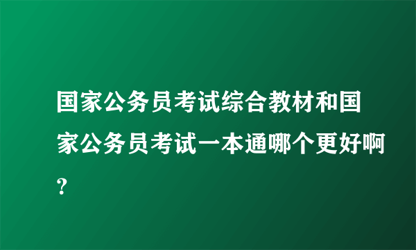 国家公务员考试综合教材和国家公务员考试一本通哪个更好啊？