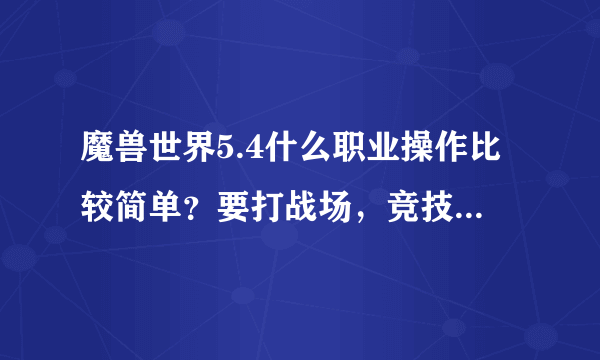 魔兽世界5.4什么职业操作比较简单？要打战场，竞技场厉害的？