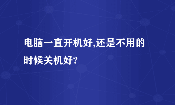 电脑一直开机好,还是不用的时候关机好?