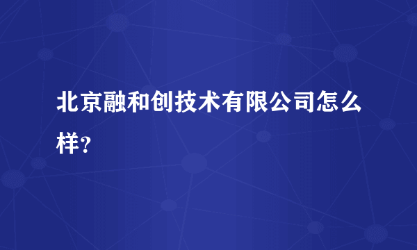 北京融和创技术有限公司怎么样？