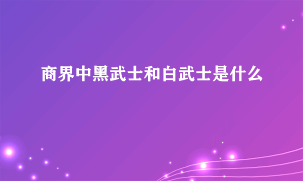 商界中黑武士和白武士是什么