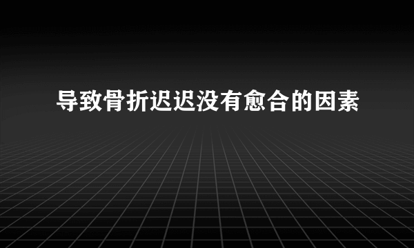 导致骨折迟迟没有愈合的因素