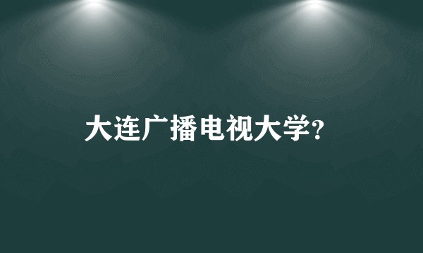 大连广播电视大学？