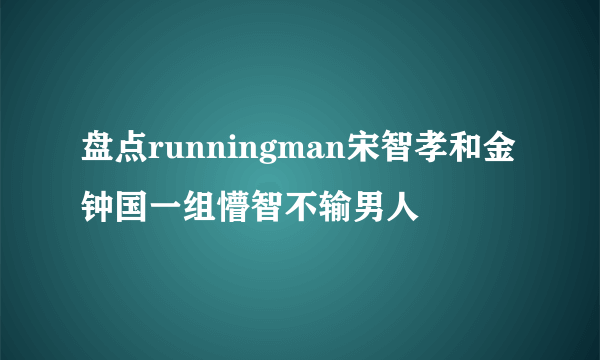 盘点runningman宋智孝和金钟国一组懵智不输男人