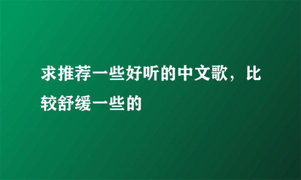 求推荐一些好听的中文歌，比较舒缓一些的