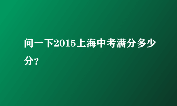 问一下2015上海中考满分多少分？