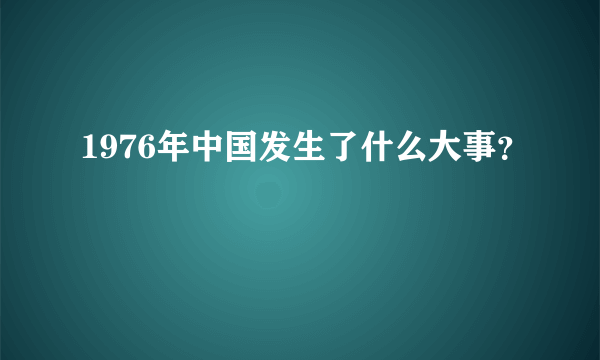 1976年中国发生了什么大事？