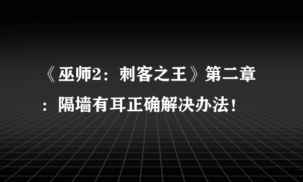 《巫师2：刺客之王》第二章：隔墙有耳正确解决办法！