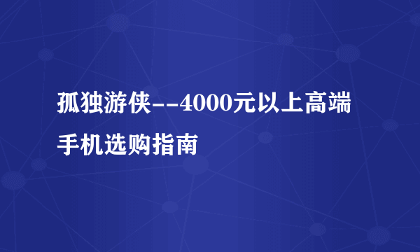 孤独游侠--4000元以上高端手机选购指南