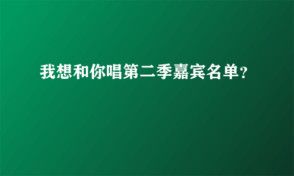 我想和你唱第二季嘉宾名单？