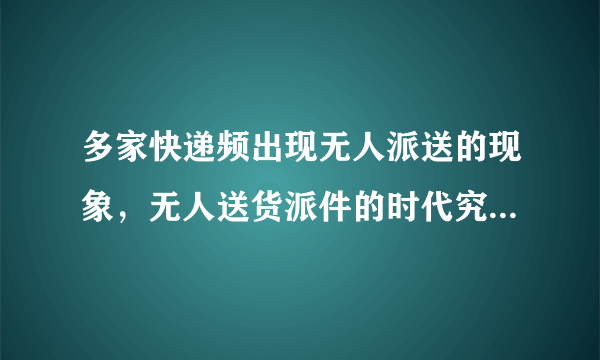 多家快递频出现无人派送的现象，无人送货派件的时代究竟何时到来？